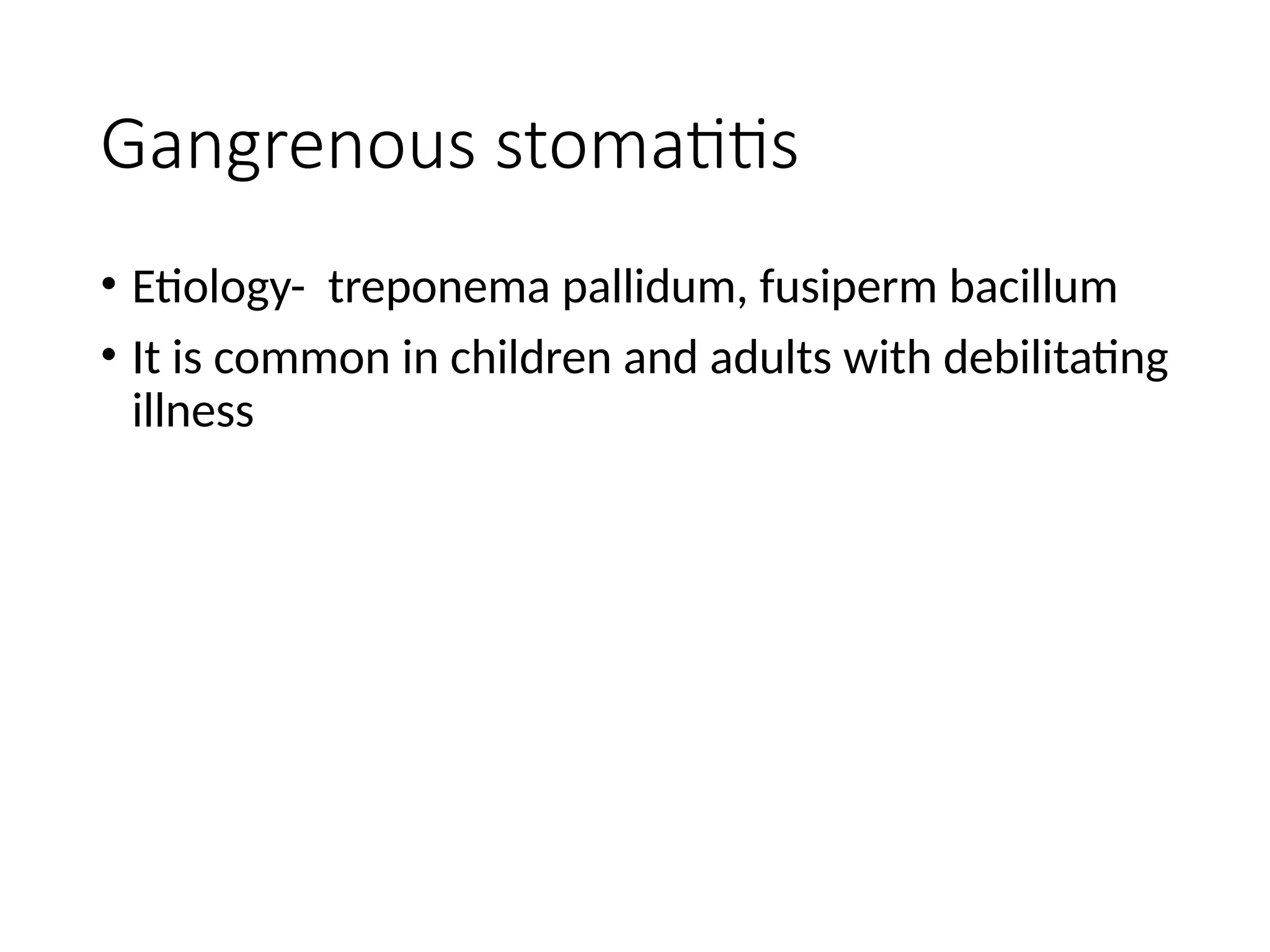 Gangrenous stomatitis
• Etiology- treponema pallidum, fusiperm bacillum
• It is common in children and adults with debilitating
illness
 