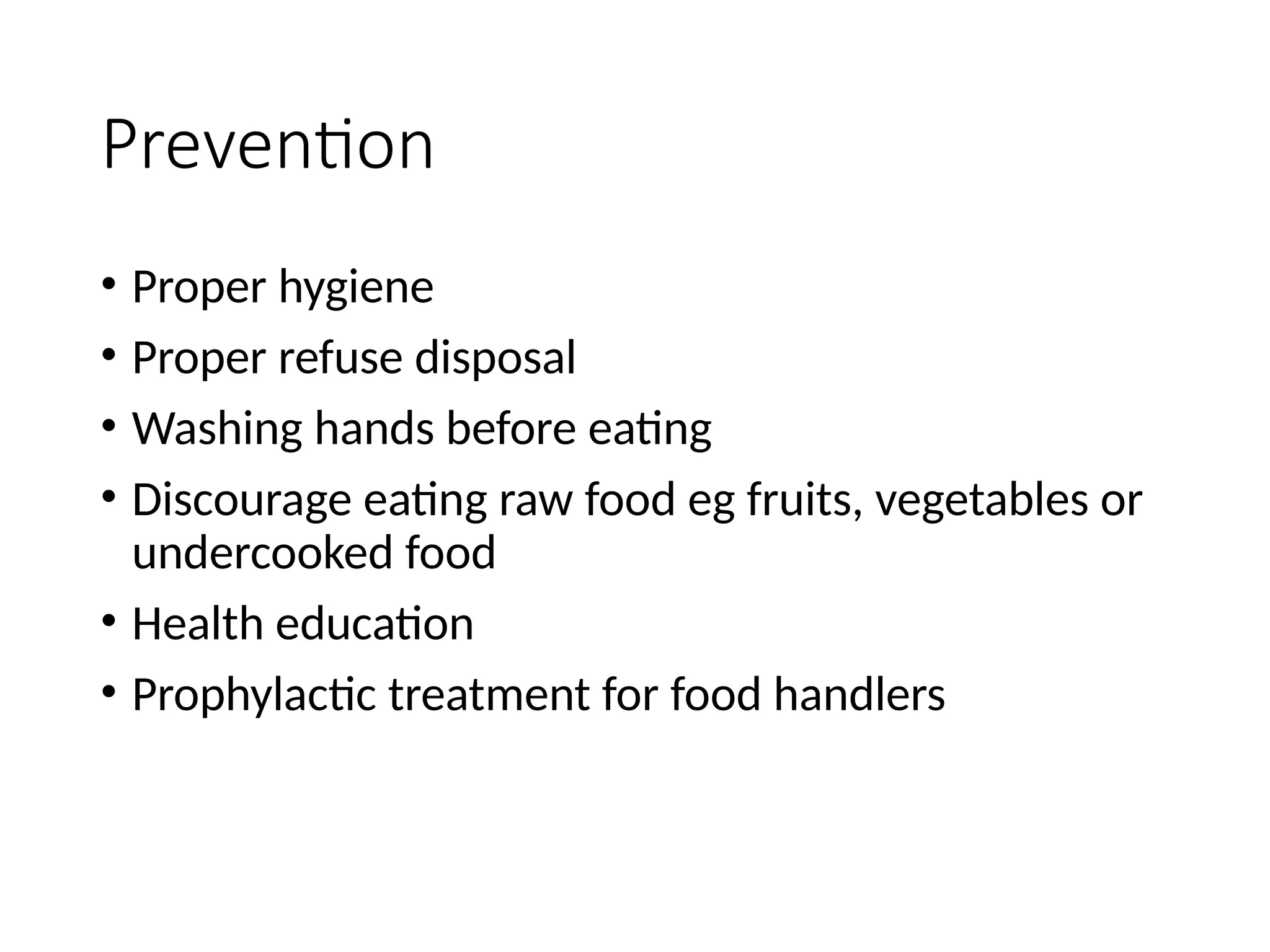 Prevention
• Proper hygiene
• Proper refuse disposal
• Washing hands before eating
• Discourage eating raw food eg fruits, vegetables or
undercooked food
• Health education
• Prophylactic treatment for food handlers
 