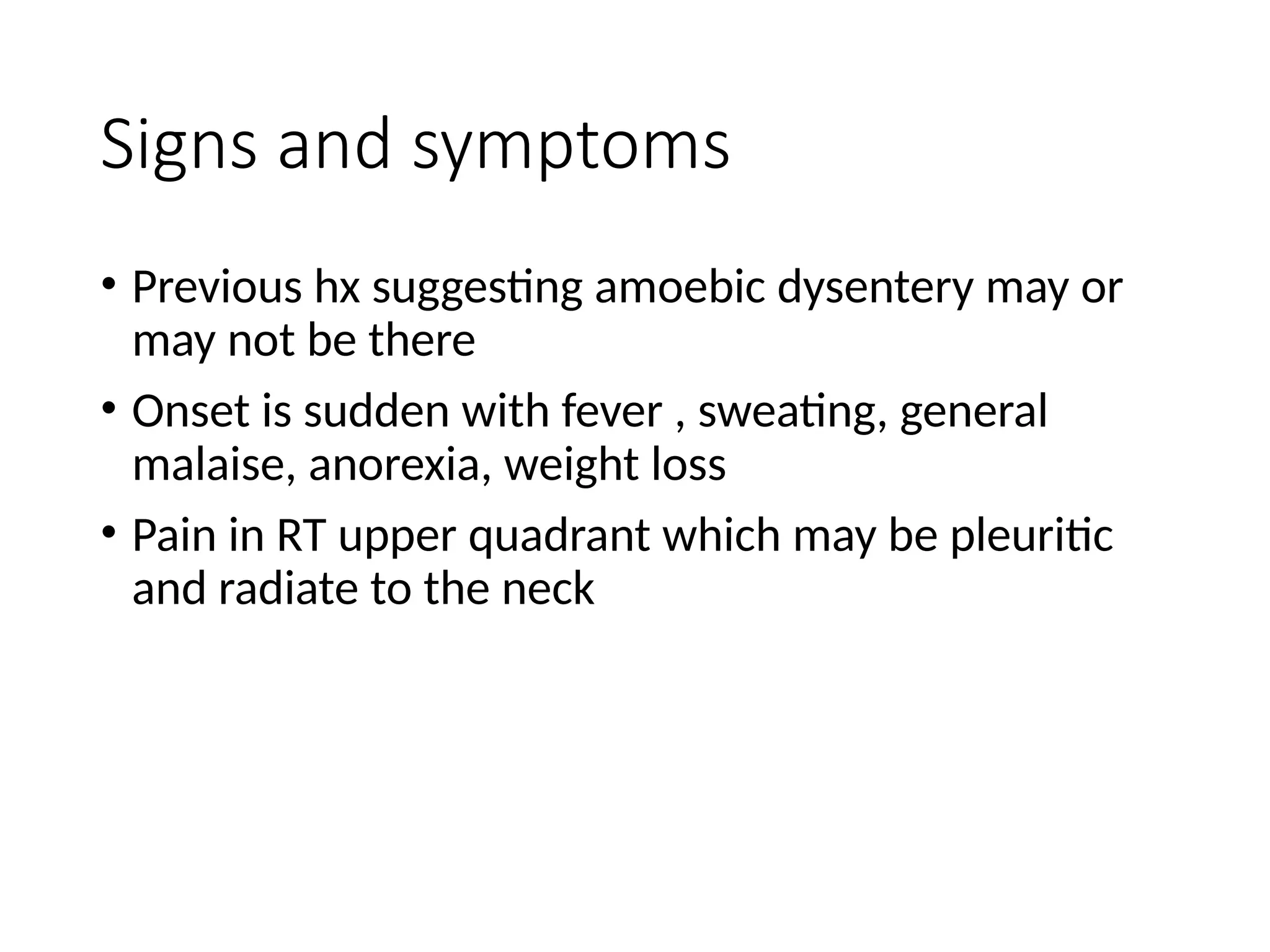 Signs and symptoms
• Previous hx suggesting amoebic dysentery may or
may not be there
• Onset is sudden with fever , sweating, general
malaise, anorexia, weight loss
• Pain in RT upper quadrant which may be pleuritic
and radiate to the neck
 