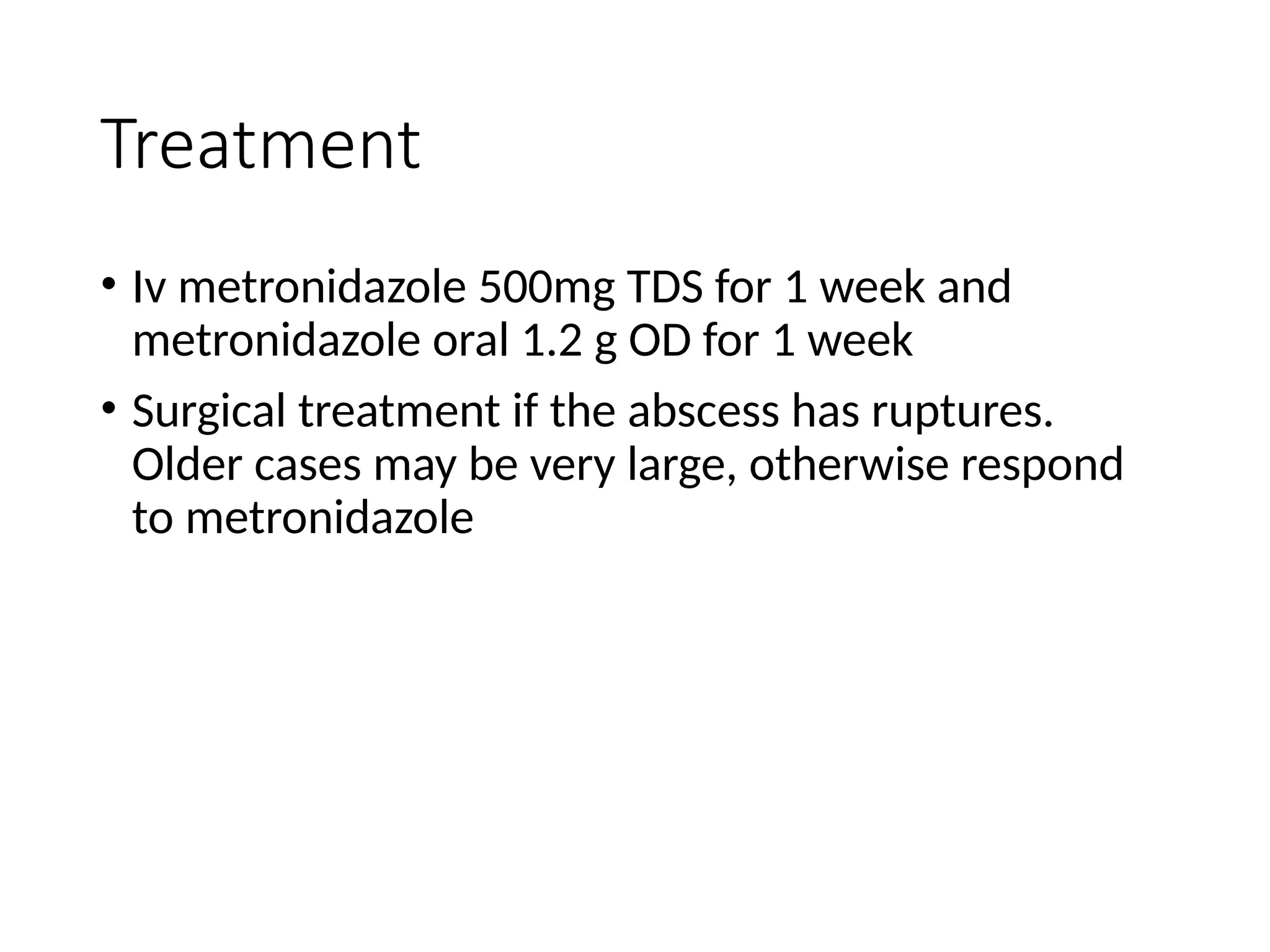 Treatment
• Iv metronidazole 500mg TDS for 1 week and
metronidazole oral 1.2 g OD for 1 week
• Surgical treatment if the abscess has ruptures.
Older cases may be very large, otherwise respond
to metronidazole
 