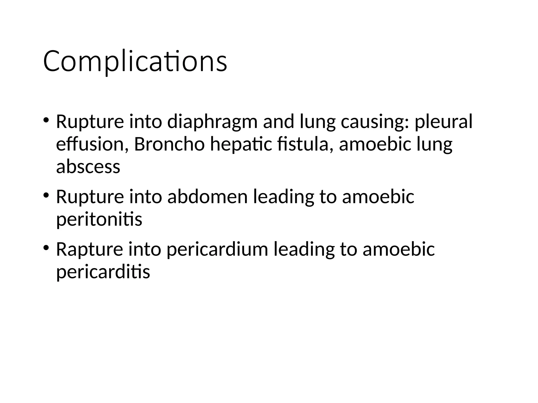 Complications
• Rupture into diaphragm and lung causing: pleural
effusion, Broncho hepatic fistula, amoebic lung
abscess
• Rupture into abdomen leading to amoebic
peritonitis
• Rapture into pericardium leading to amoebic
pericarditis
 