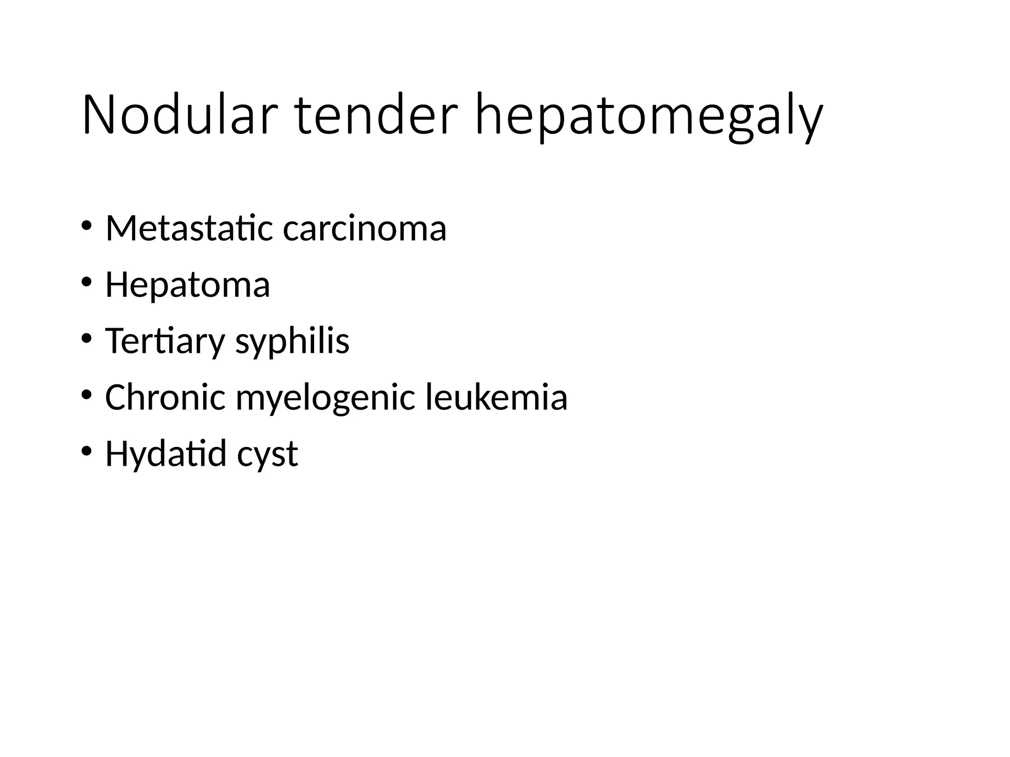 Nodular tender hepatomegaly
• Metastatic carcinoma
• Hepatoma
• Tertiary syphilis
• Chronic myelogenic leukemia
• Hydatid cyst
 