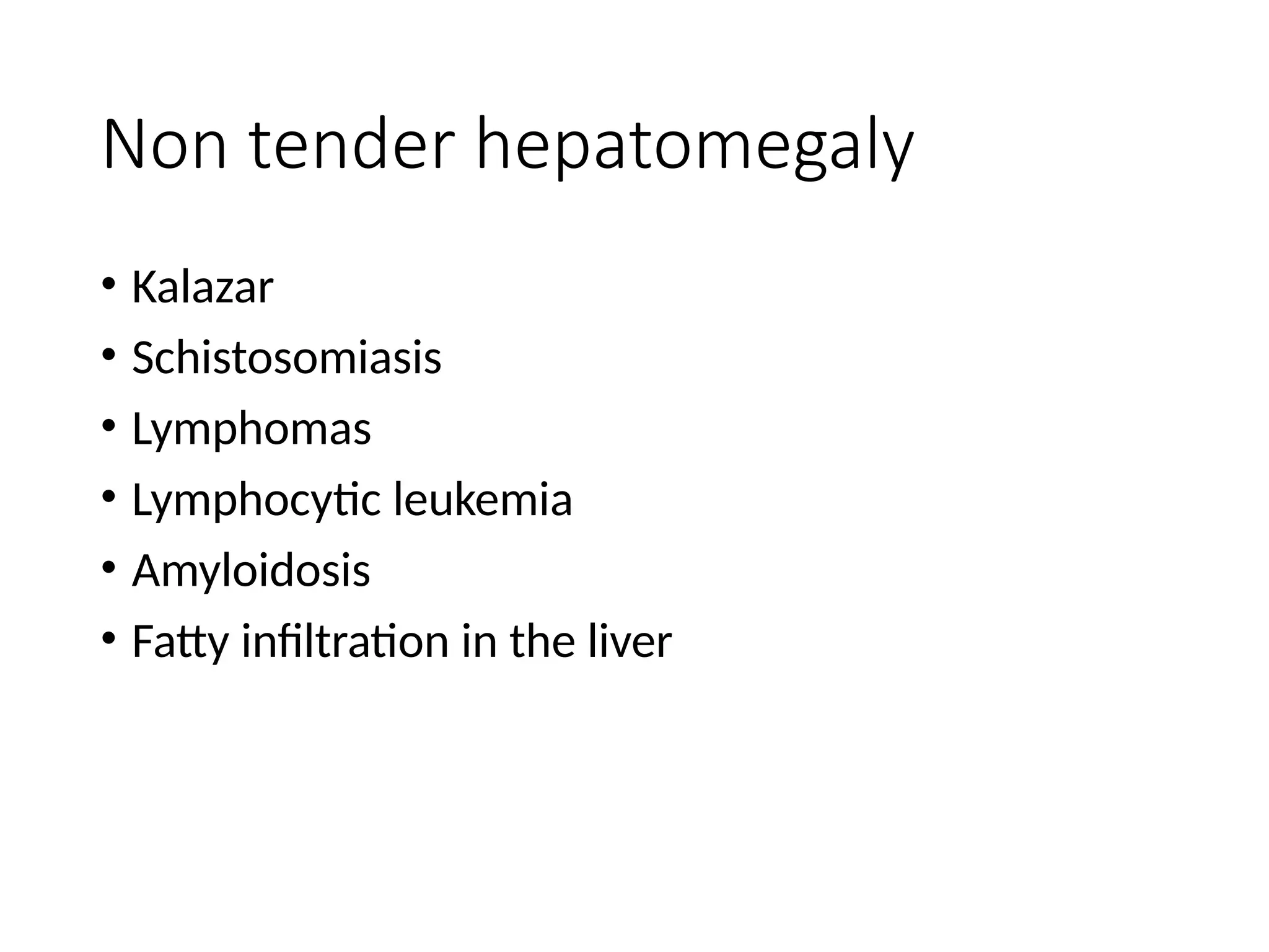 Non tender hepatomegaly
• Kalazar
• Schistosomiasis
• Lymphomas
• Lymphocytic leukemia
• Amyloidosis
• Fatty infiltration in the liver
 