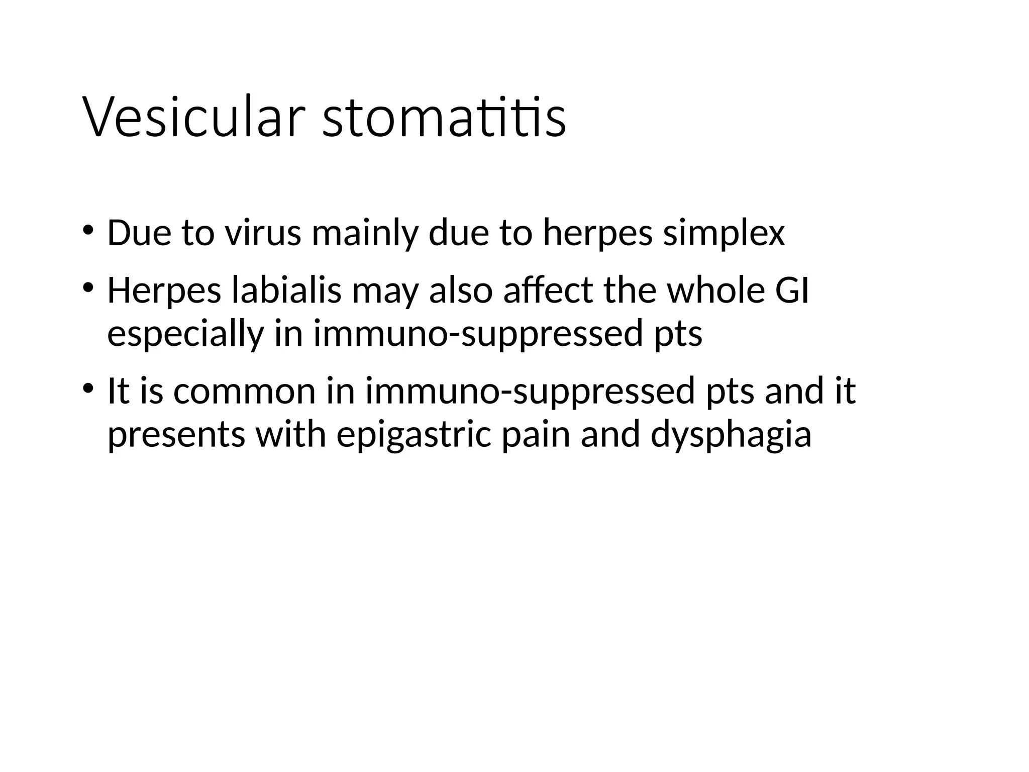 Vesicular stomatitis
• Due to virus mainly due to herpes simplex
• Herpes labialis may also affect the whole GI
especially in immuno-suppressed pts
• It is common in immuno-suppressed pts and it
presents with epigastric pain and dysphagia
 