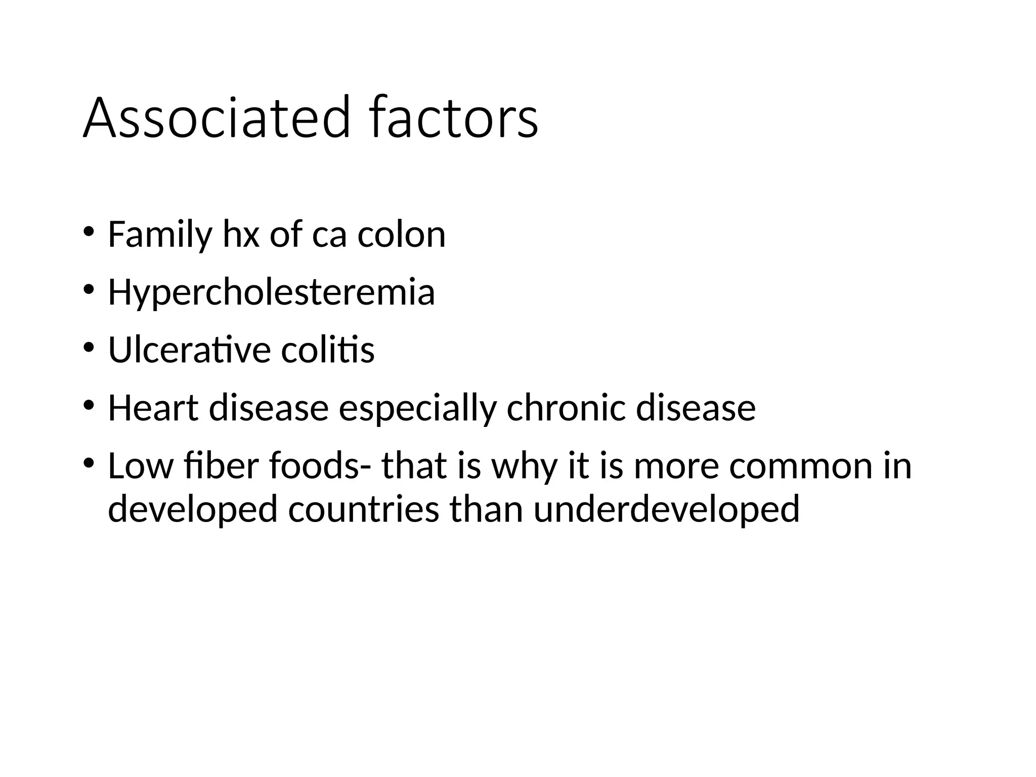 Associated factors
• Family hx of ca colon
• Hypercholesteremia
• Ulcerative colitis
• Heart disease especially chronic disease
• Low fiber foods- that is why it is more common in
developed countries than underdeveloped
 