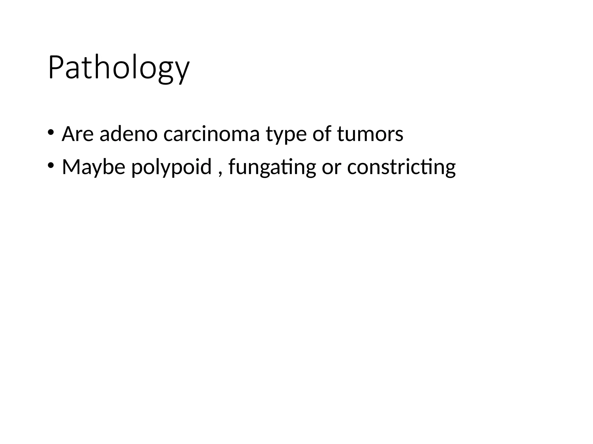 Pathology
• Are adeno carcinoma type of tumors
• Maybe polypoid , fungating or constricting
 