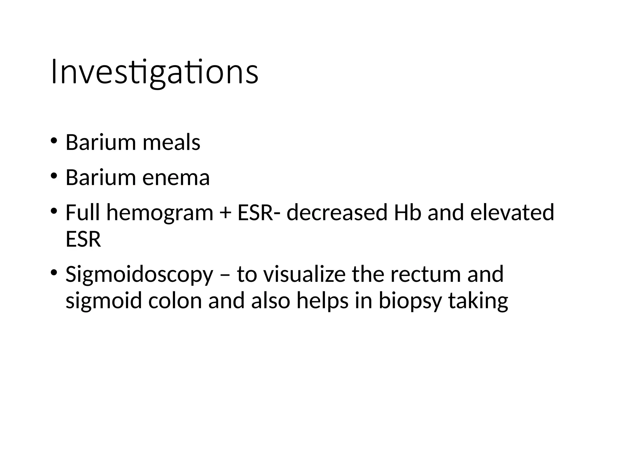 Investigations
• Barium meals
• Barium enema
• Full hemogram + ESR- decreased Hb and elevated
ESR
• Sigmoidoscopy – to visualize the rectum and
sigmoid colon and also helps in biopsy taking
 