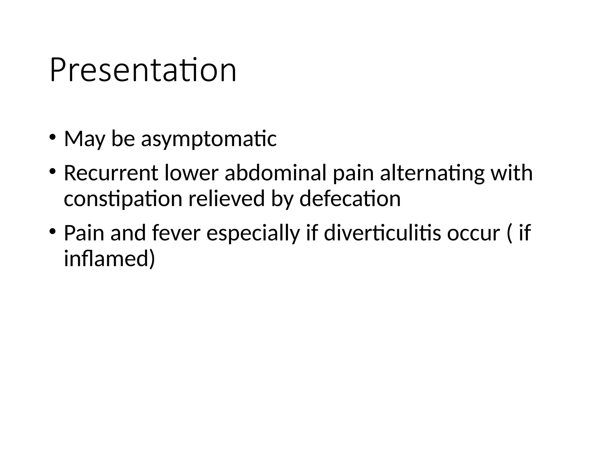 Presentation
• May be asymptomatic
• Recurrent lower abdominal pain alternating with
constipation relieved by defecation
• Pain and fever especially if diverticulitis occur ( if
inflamed)
 