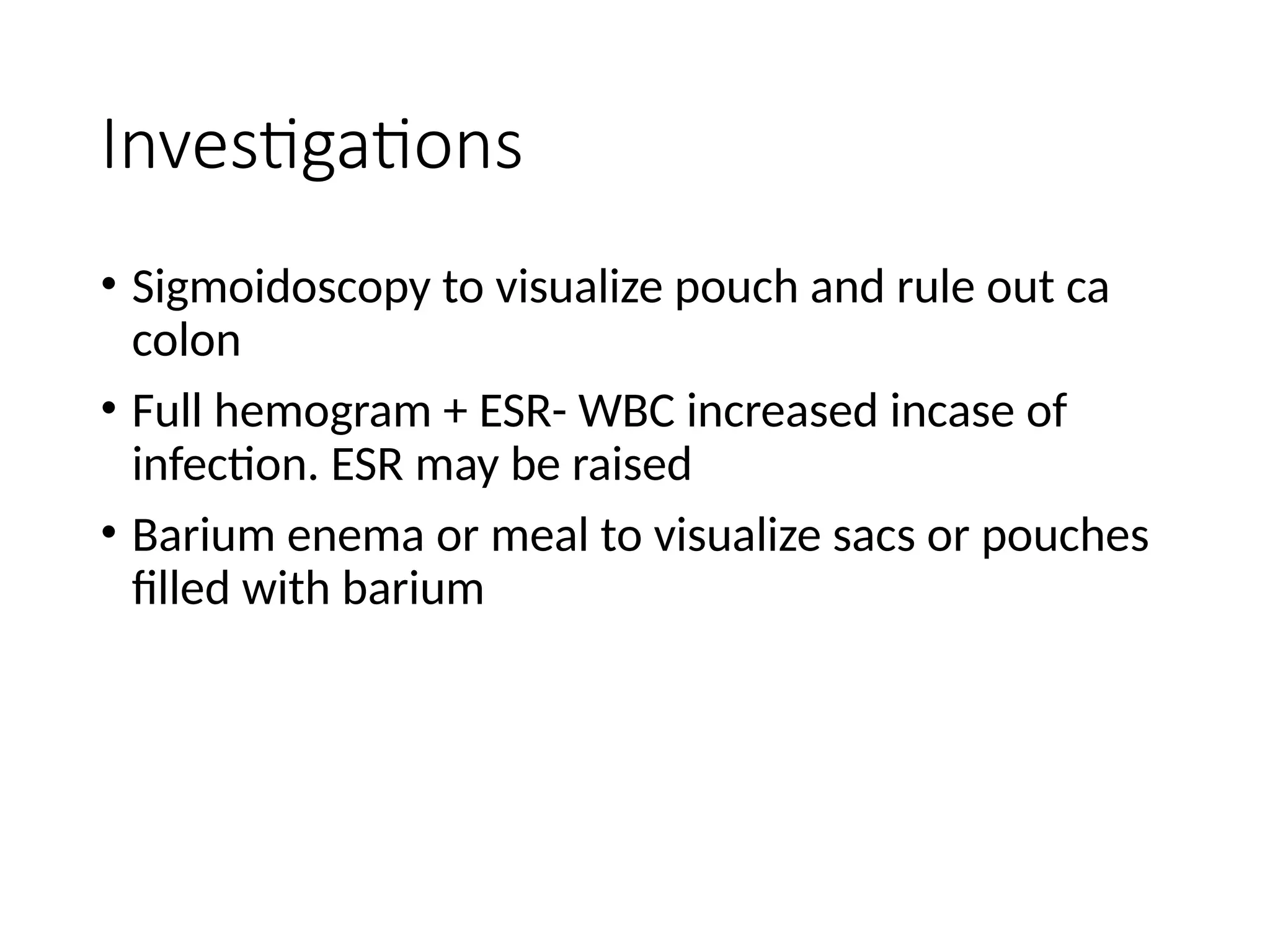 Investigations
• Sigmoidoscopy to visualize pouch and rule out ca
colon
• Full hemogram + ESR- WBC increased incase of
infection. ESR may be raised
• Barium enema or meal to visualize sacs or pouches
filled with barium
 
