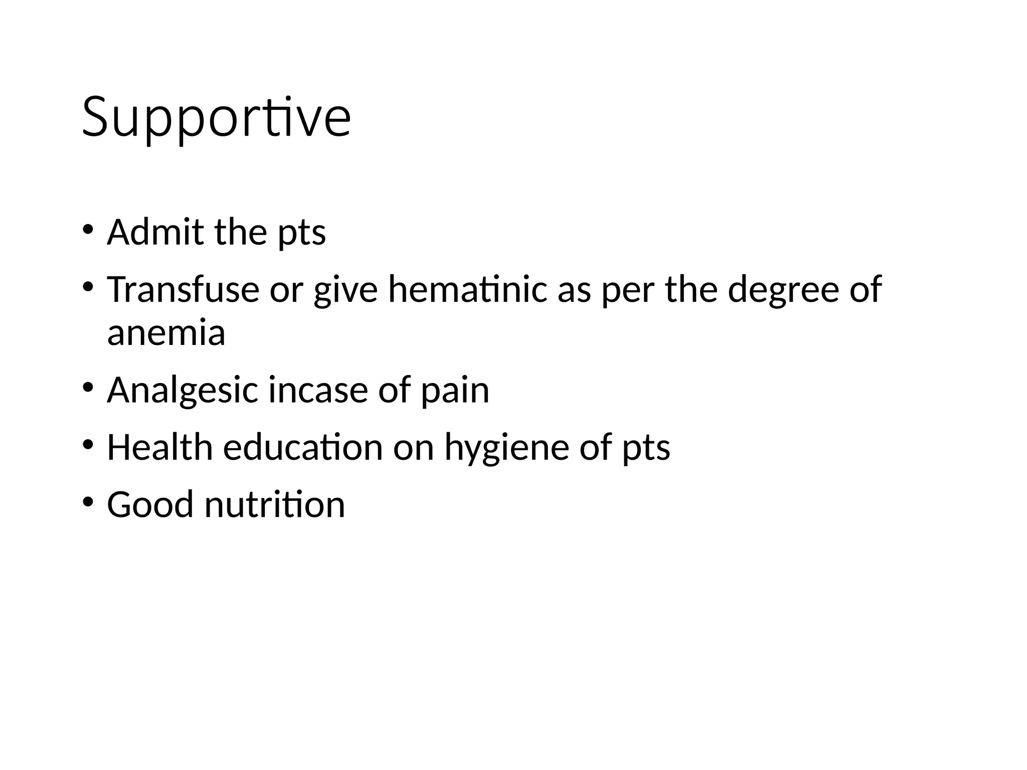 Supportive
• Admit the pts
• Transfuse or give hematinic as per the degree of
anemia
• Analgesic incase of pain
• Health education on hygiene of pts
• Good nutrition
 
