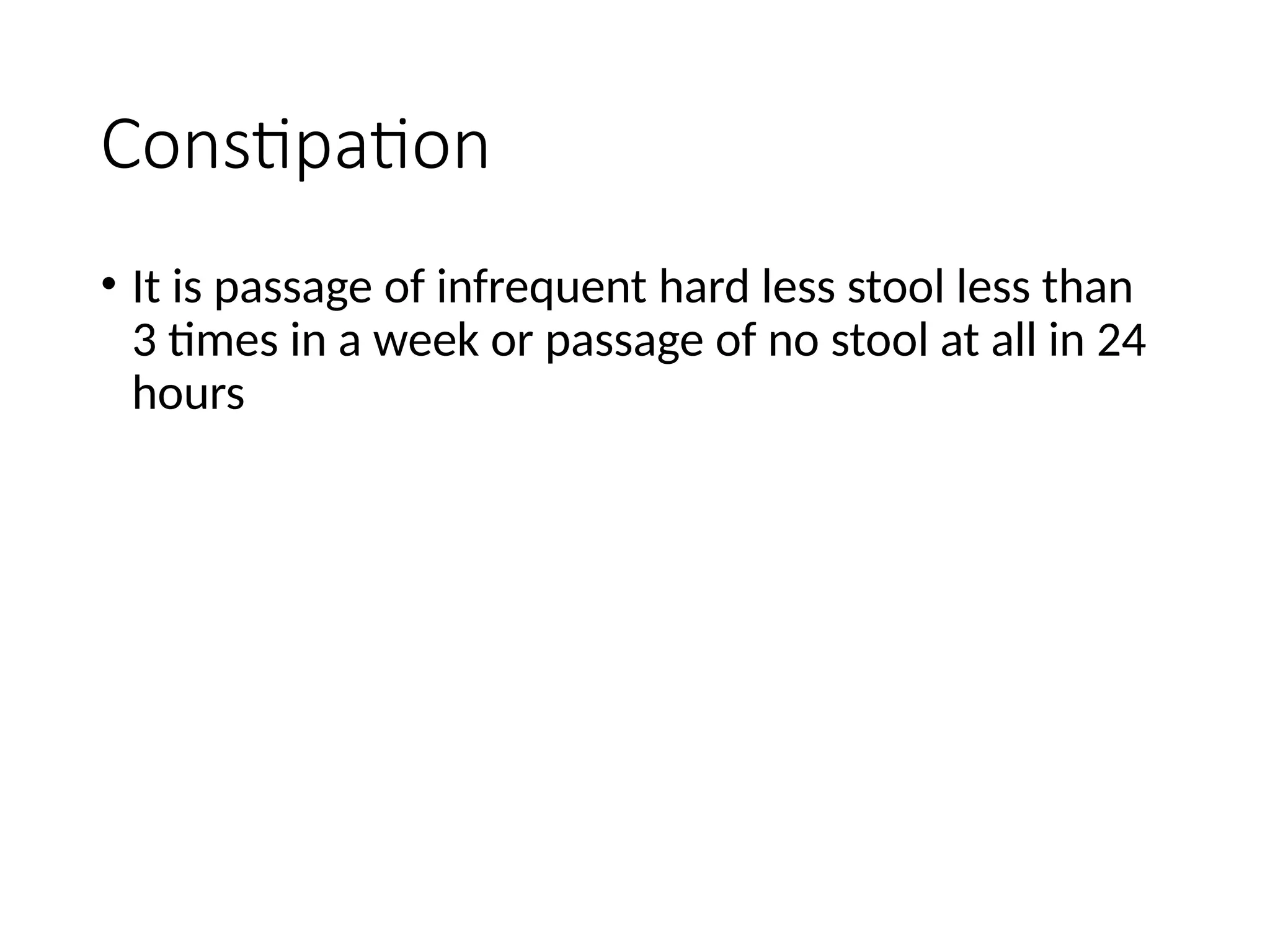Constipation
• It is passage of infrequent hard less stool less than
3 times in a week or passage of no stool at all in 24
hours
 