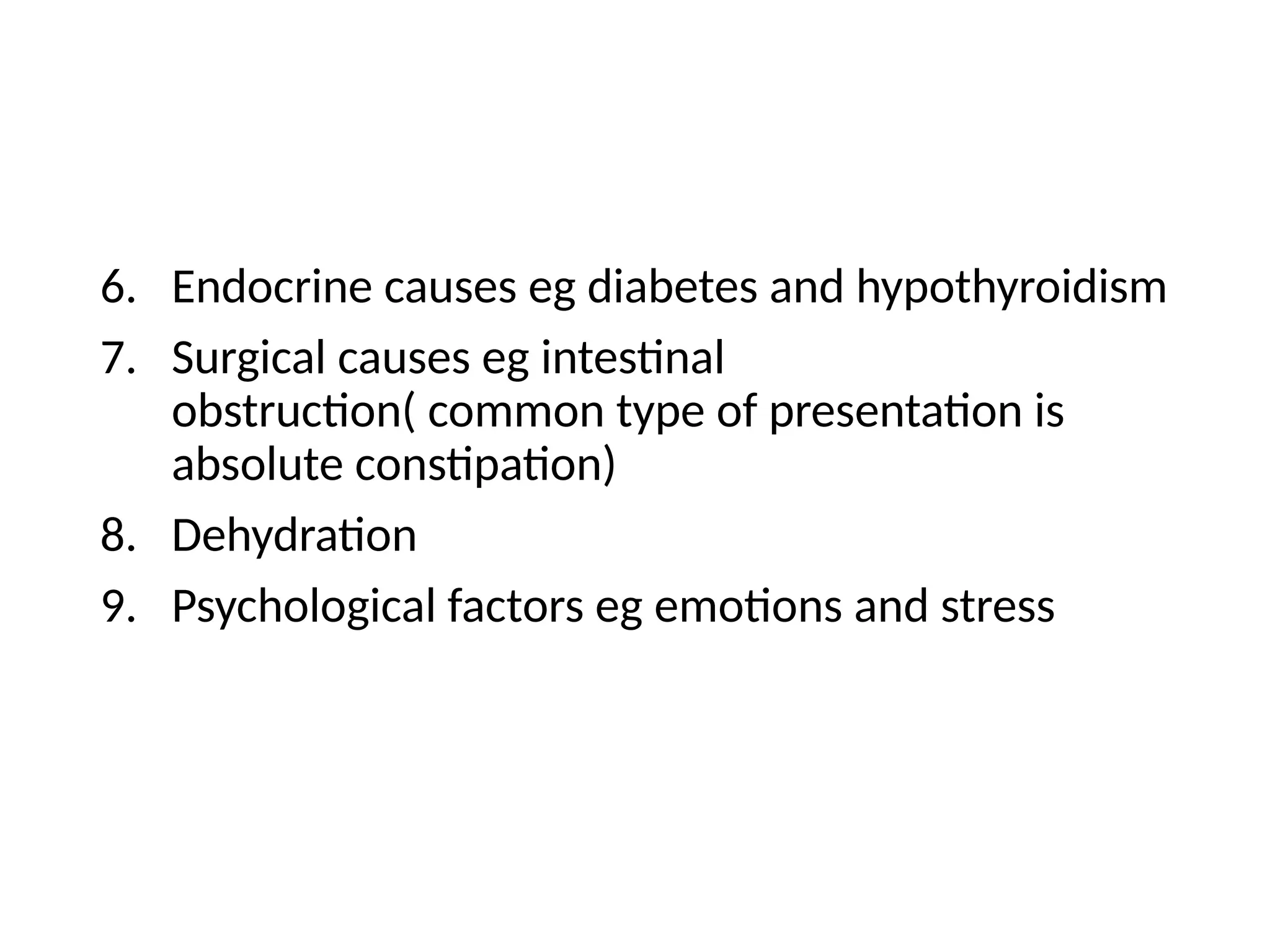 6. Endocrine causes eg diabetes and hypothyroidism
7. Surgical causes eg intestinal
obstruction( common type of presentation is
absolute constipation)
8. Dehydration
9. Psychological factors eg emotions and stress
 