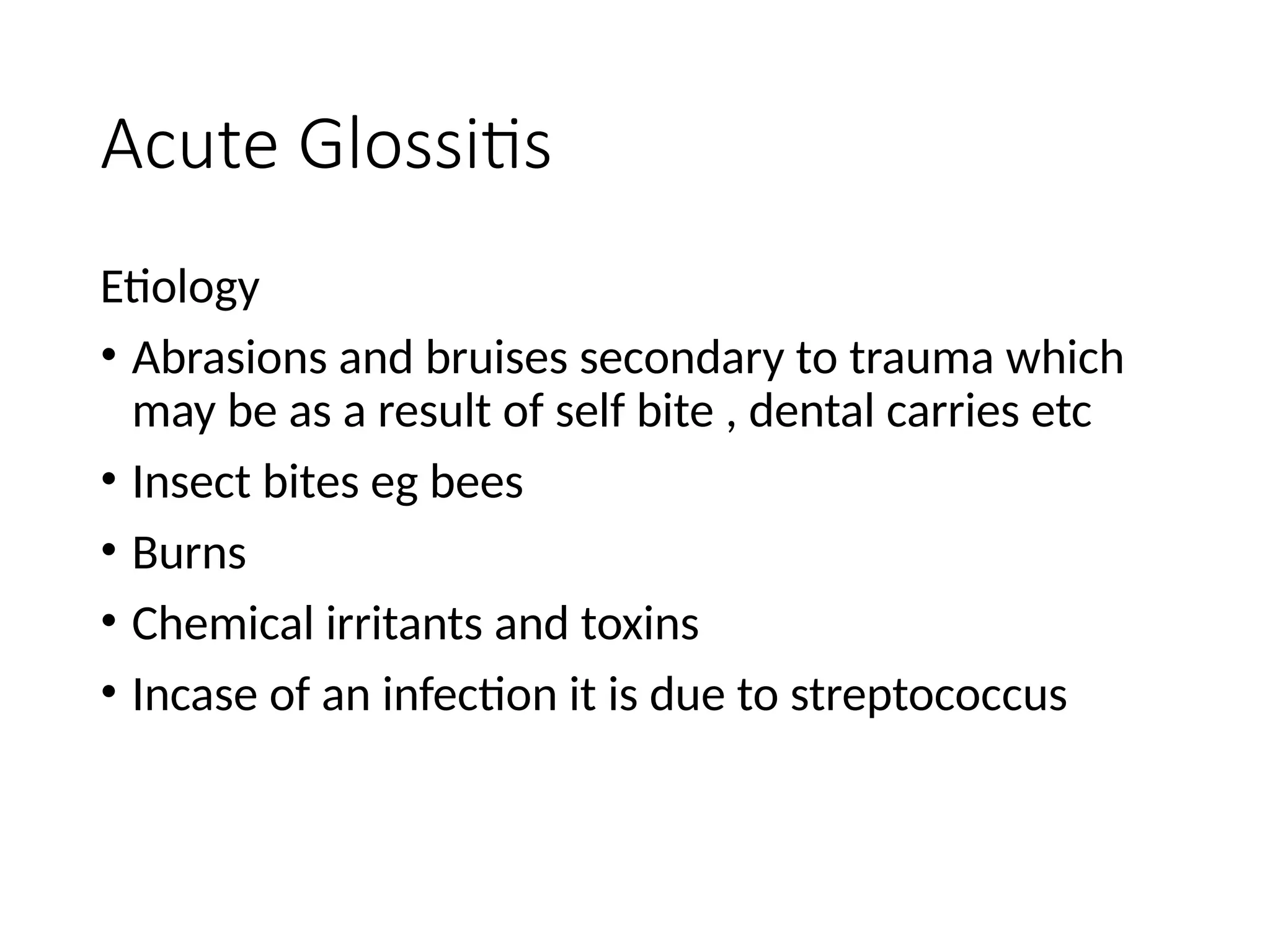 Acute Glossitis
Etiology
• Abrasions and bruises secondary to trauma which
may be as a result of self bite , dental carries etc
• Insect bites eg bees
• Burns
• Chemical irritants and toxins
• Incase of an infection it is due to streptococcus
 