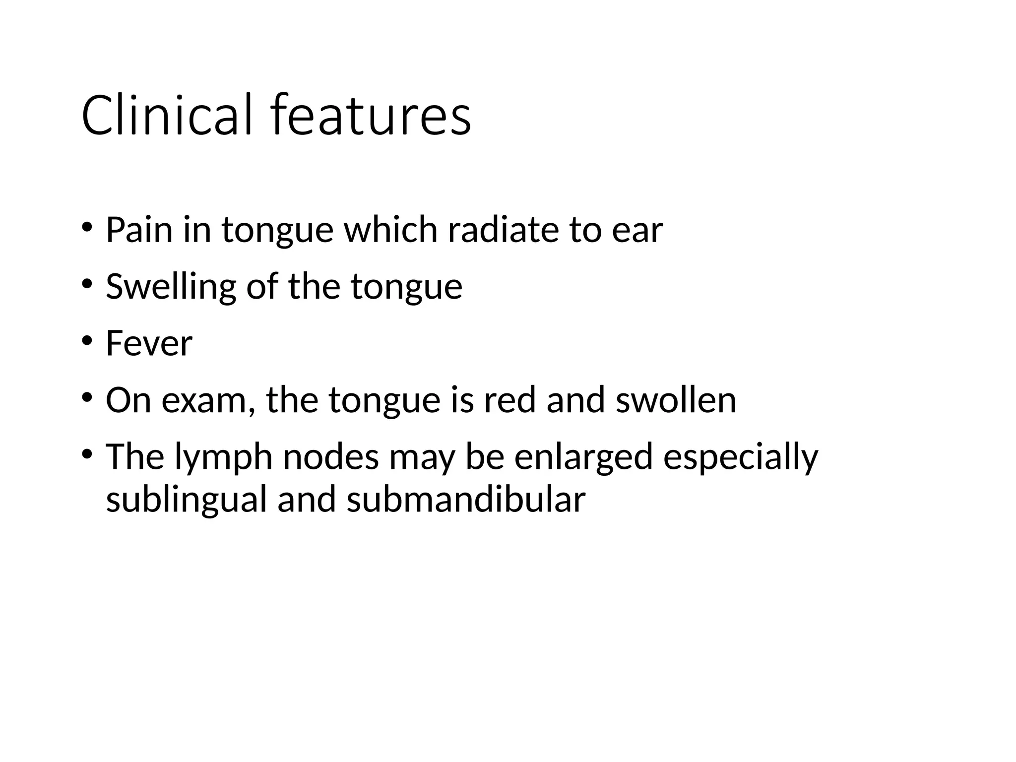 Clinical features
• Pain in tongue which radiate to ear
• Swelling of the tongue
• Fever
• On exam, the tongue is red and swollen
• The lymph nodes may be enlarged especially
sublingual and submandibular
 