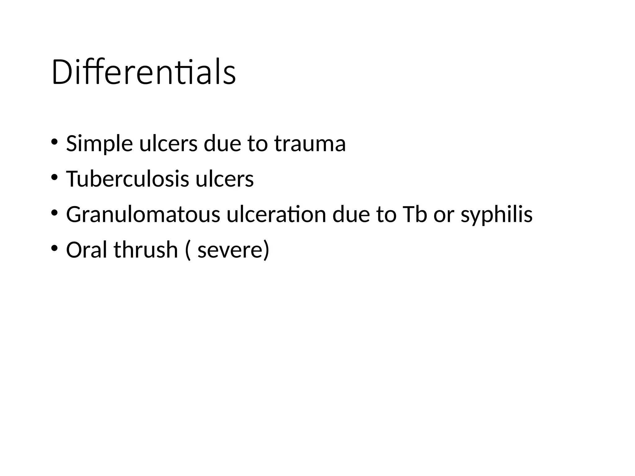 Differentials
• Simple ulcers due to trauma
• Tuberculosis ulcers
• Granulomatous ulceration due to Tb or syphilis
• Oral thrush ( severe)
 