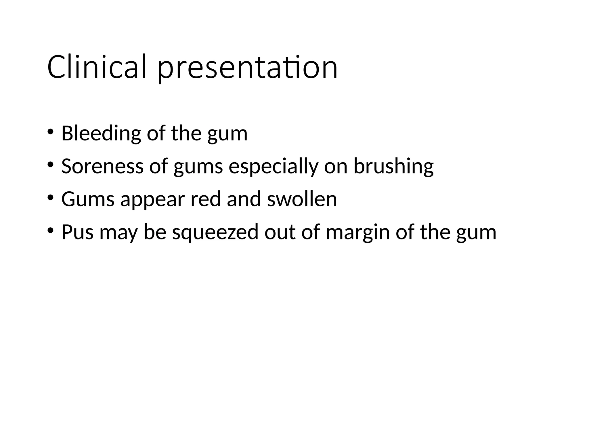 Clinical presentation
• Bleeding of the gum
• Soreness of gums especially on brushing
• Gums appear red and swollen
• Pus may be squeezed out of margin of the gum
 