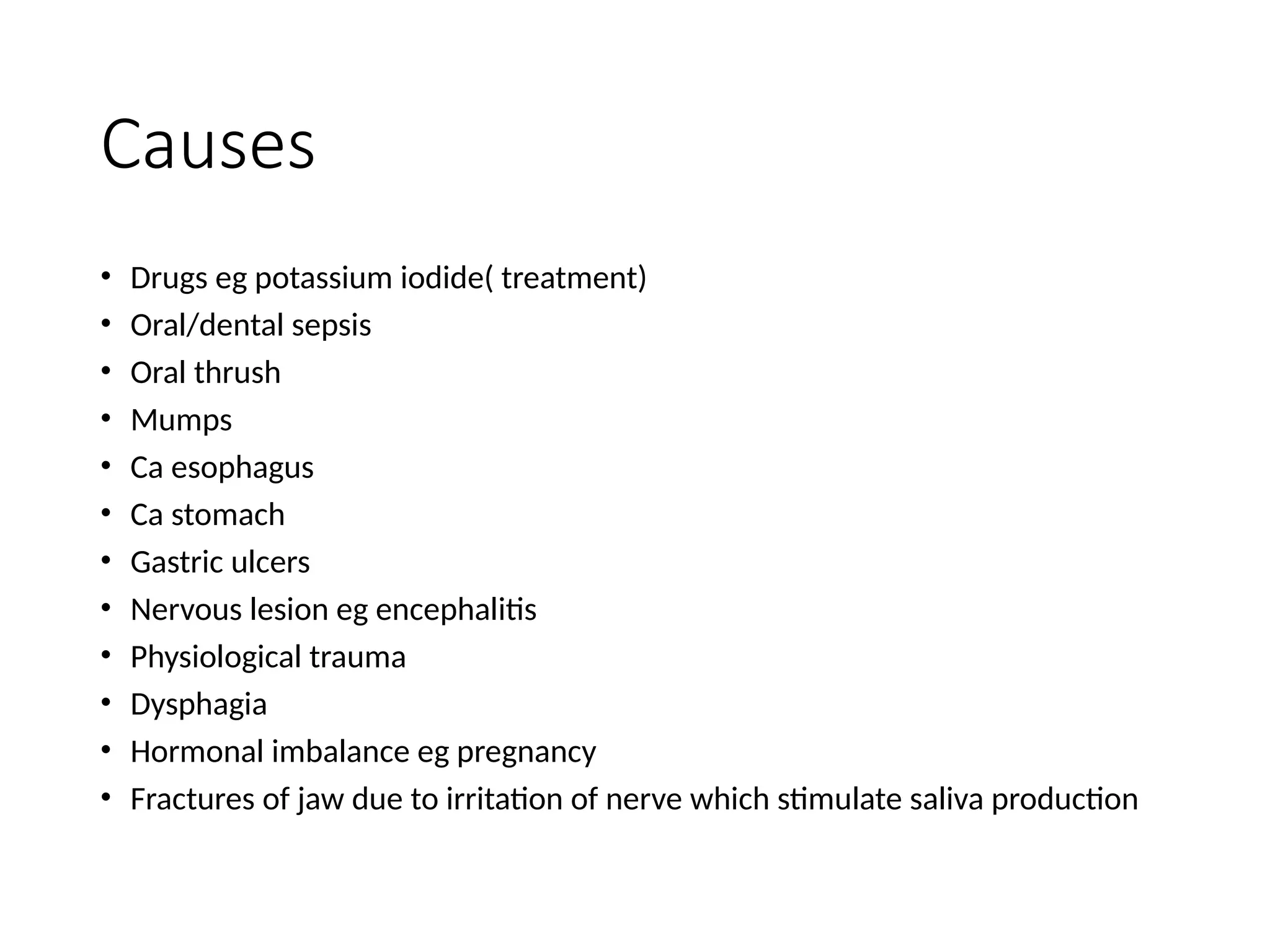 Causes
• Drugs eg potassium iodide( treatment)
• Oral/dental sepsis
• Oral thrush
• Mumps
• Ca esophagus
• Ca stomach
• Gastric ulcers
• Nervous lesion eg encephalitis
• Physiological trauma
• Dysphagia
• Hormonal imbalance eg pregnancy
• Fractures of jaw due to irritation of nerve which stimulate saliva production
 