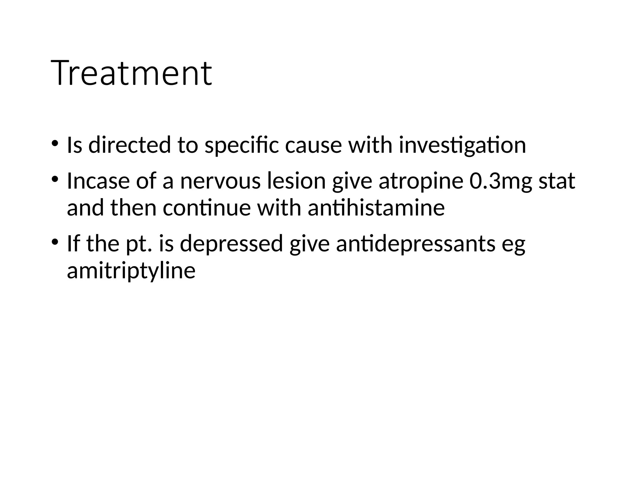 Treatment
• Is directed to specific cause with investigation
• Incase of a nervous lesion give atropine 0.3mg stat
and then continue with antihistamine
• If the pt. is depressed give antidepressants eg
amitriptyline
 