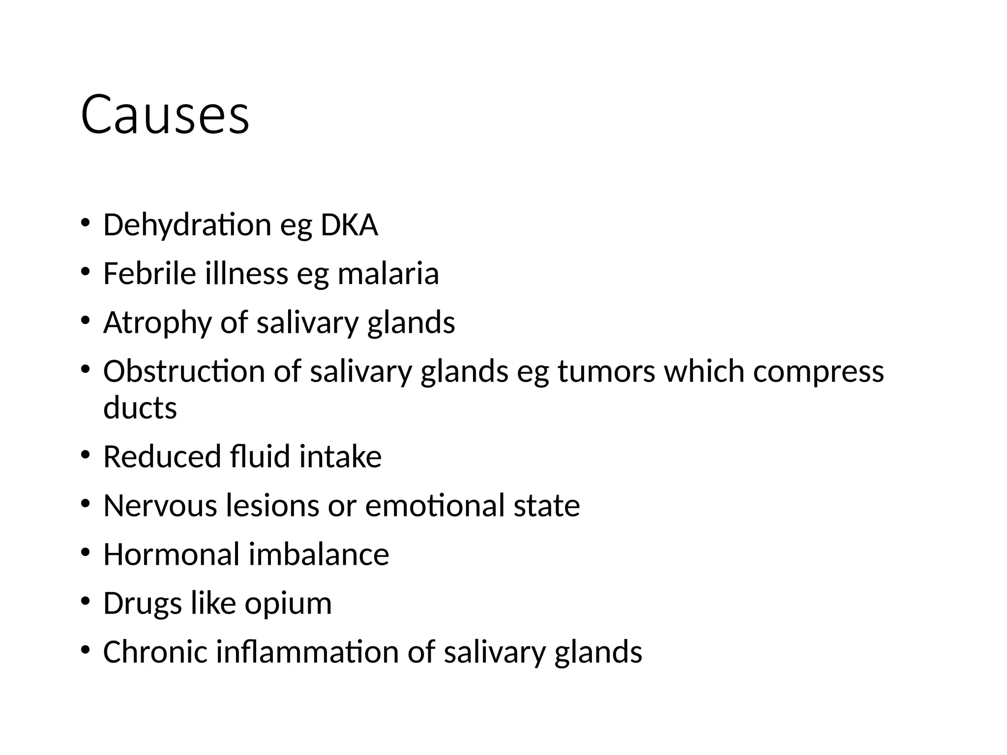 Causes
• Dehydration eg DKA
• Febrile illness eg malaria
• Atrophy of salivary glands
• Obstruction of salivary glands eg tumors which compress
ducts
• Reduced fluid intake
• Nervous lesions or emotional state
• Hormonal imbalance
• Drugs like opium
• Chronic inflammation of salivary glands
 