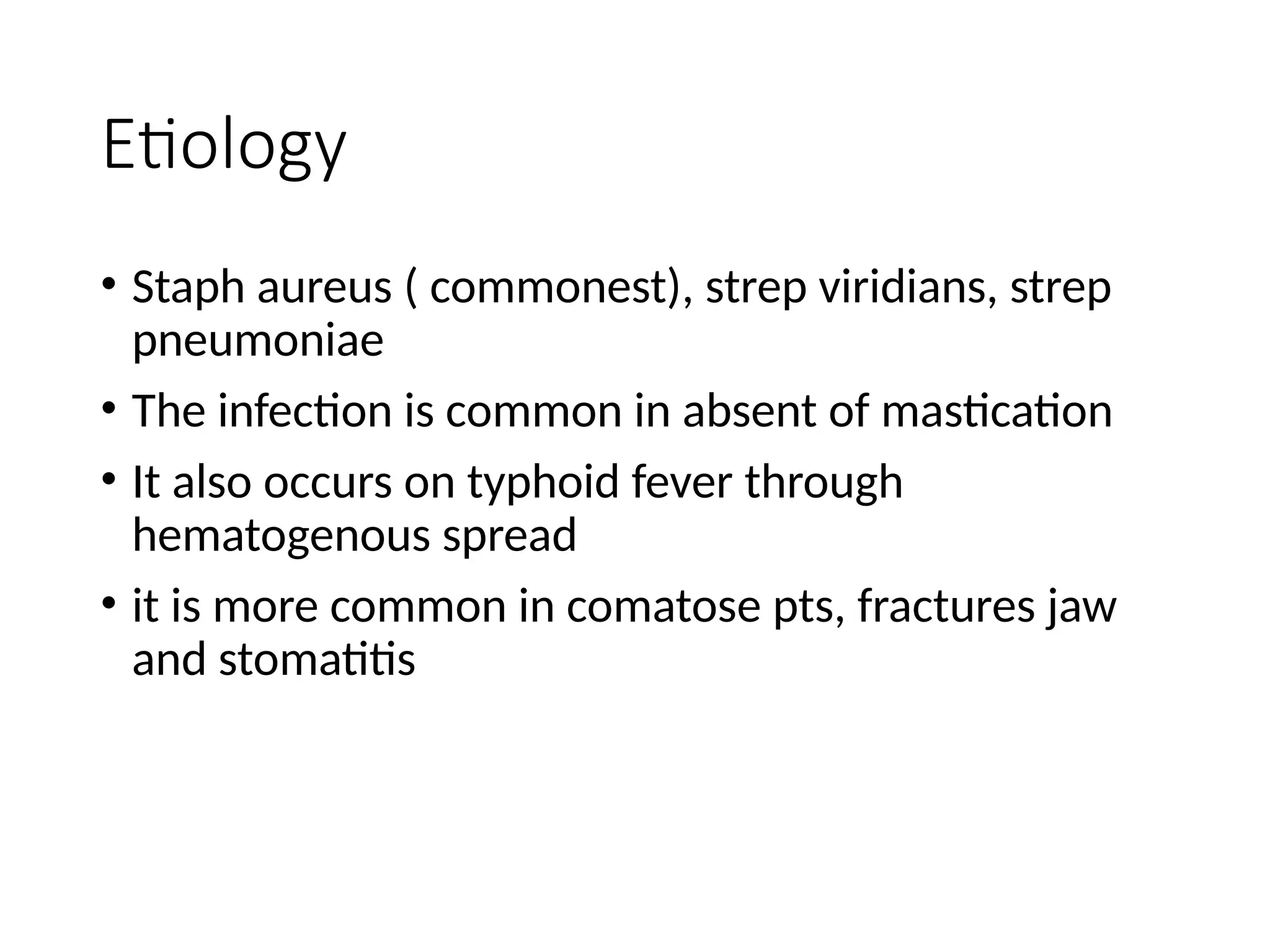 Etiology
• Staph aureus ( commonest), strep viridians, strep
pneumoniae
• The infection is common in absent of mastication
• It also occurs on typhoid fever through
hematogenous spread
• it is more common in comatose pts, fractures jaw
and stomatitis
 