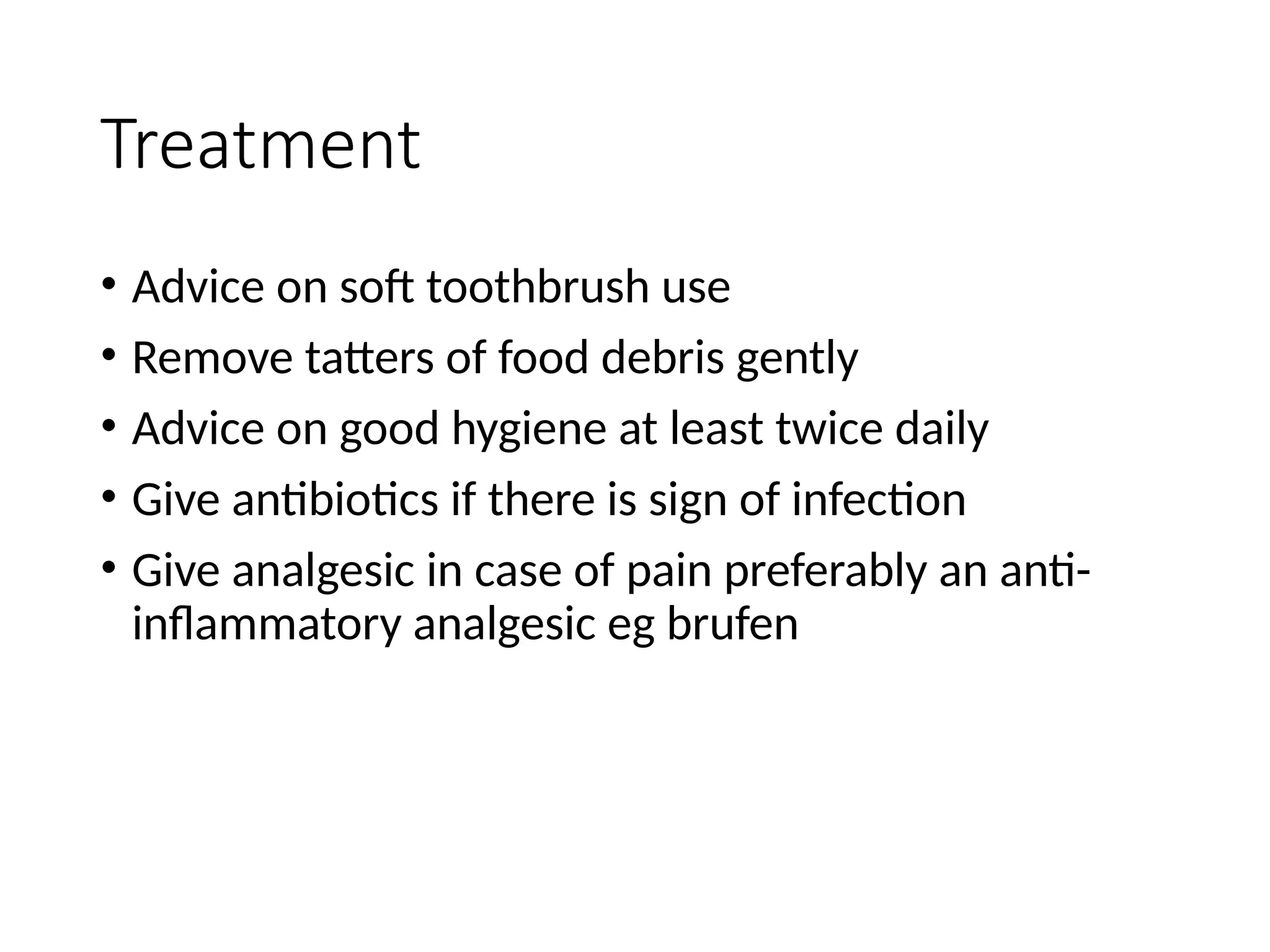 Treatment
• Advice on soft toothbrush use
• Remove tatters of food debris gently
• Advice on good hygiene at least twice daily
• Give antibiotics if there is sign of infection
• Give analgesic in case of pain preferably an anti-
inflammatory analgesic eg brufen
 