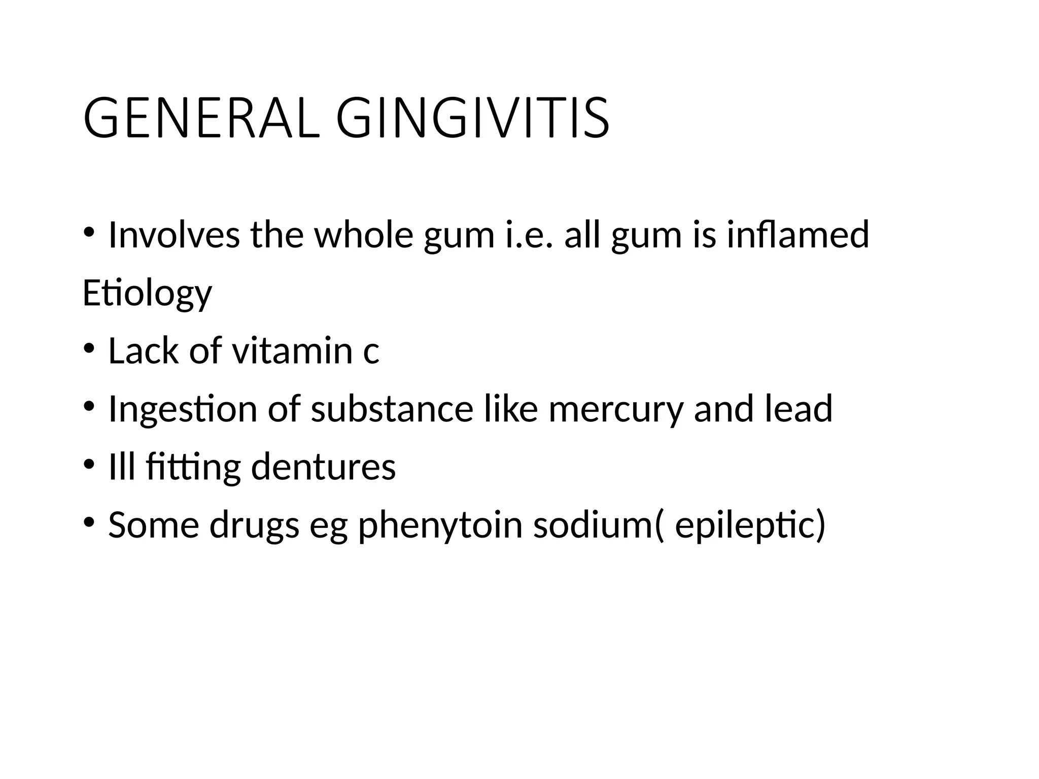 GENERAL GINGIVITIS
• Involves the whole gum i.e. all gum is inflamed
Etiology
• Lack of vitamin c
• Ingestion of substance like mercury and lead
• Ill fitting dentures
• Some drugs eg phenytoin sodium( epileptic)
 