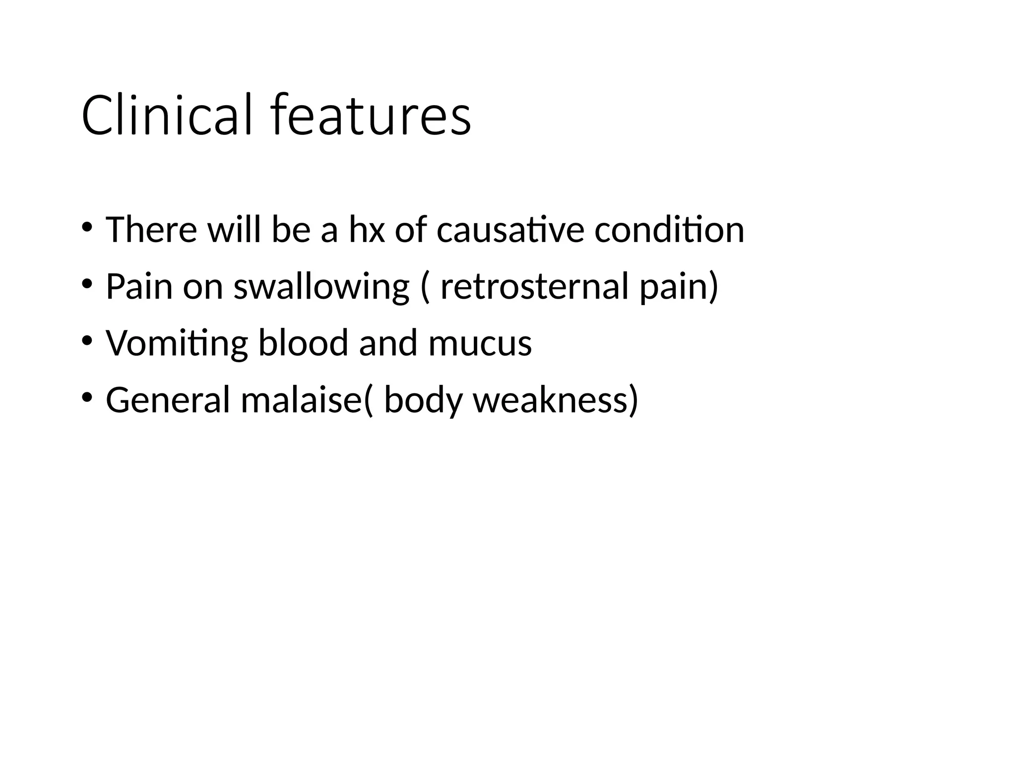 Clinical features
• There will be a hx of causative condition
• Pain on swallowing ( retrosternal pain)
• Vomiting blood and mucus
• General malaise( body weakness)
 