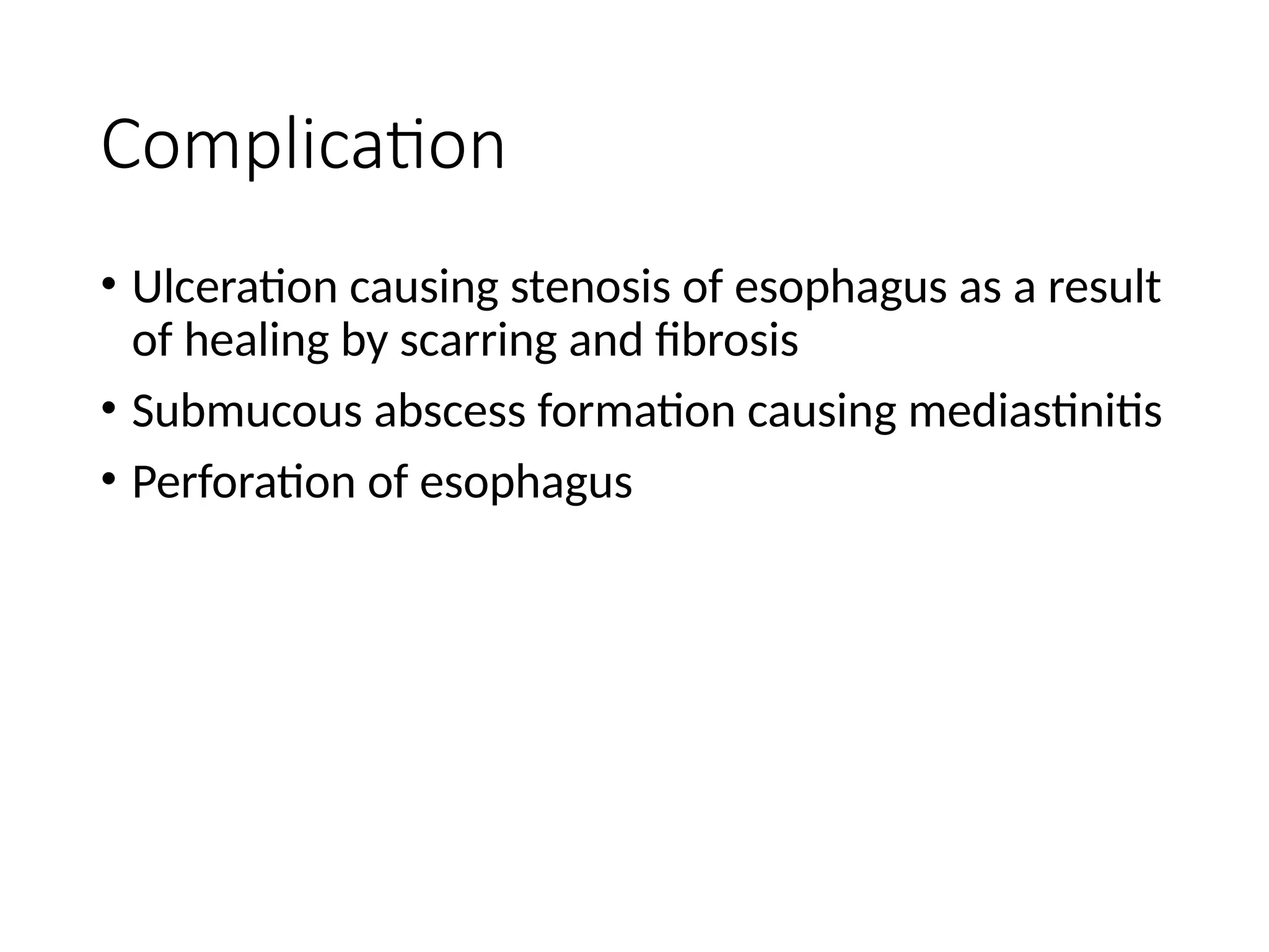 Complication
• Ulceration causing stenosis of esophagus as a result
of healing by scarring and fibrosis
• Submucous abscess formation causing mediastinitis
• Perforation of esophagus
 