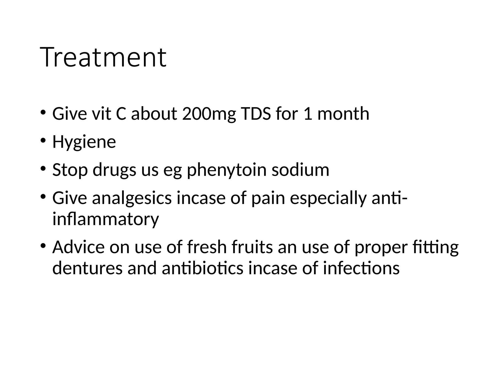 Treatment
• Give vit C about 200mg TDS for 1 month
• Hygiene
• Stop drugs us eg phenytoin sodium
• Give analgesics incase of pain especially anti-
inflammatory
• Advice on use of fresh fruits an use of proper fitting
dentures and antibiotics incase of infections
 
