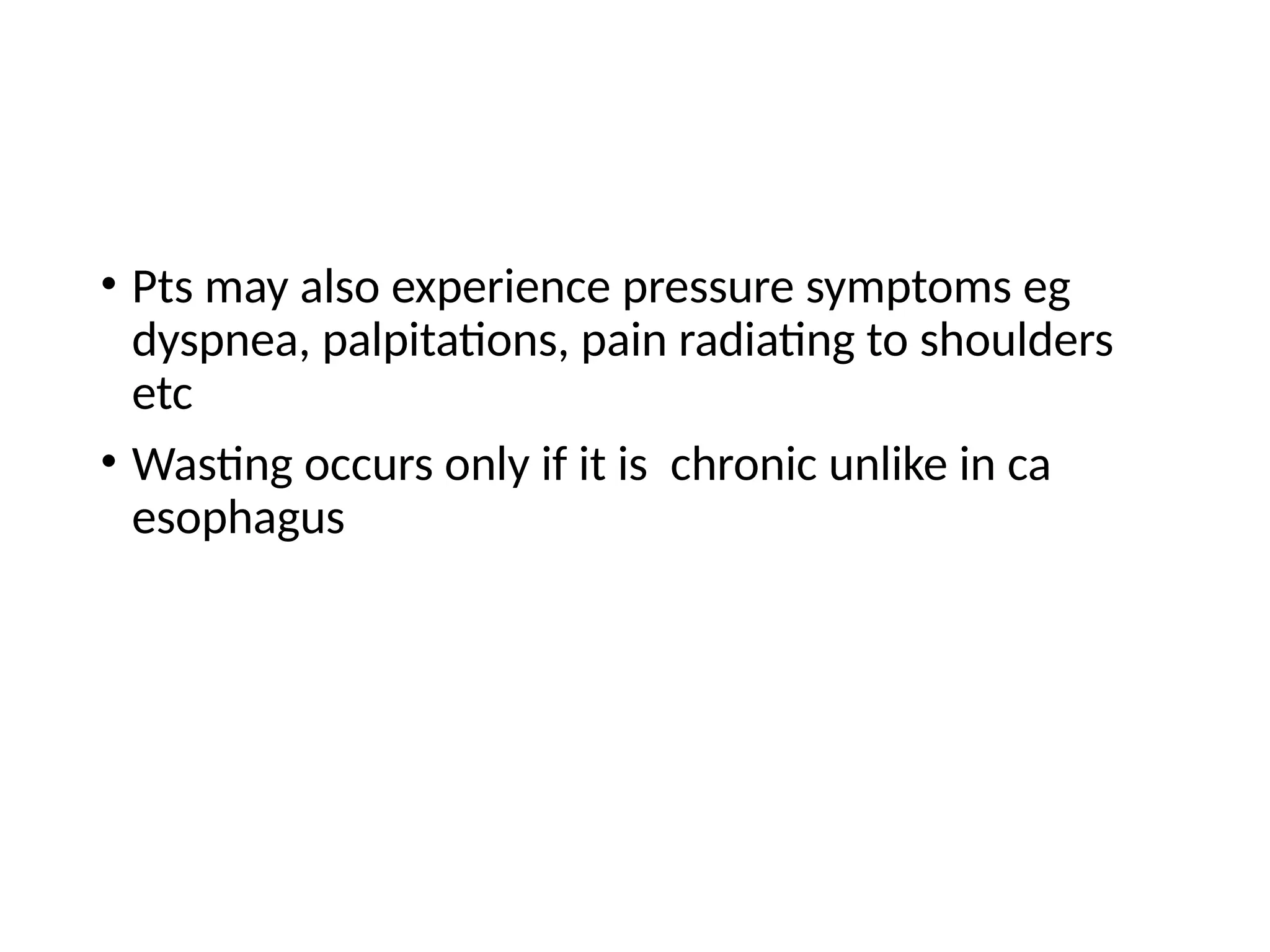 • Pts may also experience pressure symptoms eg
dyspnea, palpitations, pain radiating to shoulders
etc
• Wasting occurs only if it is chronic unlike in ca
esophagus
 