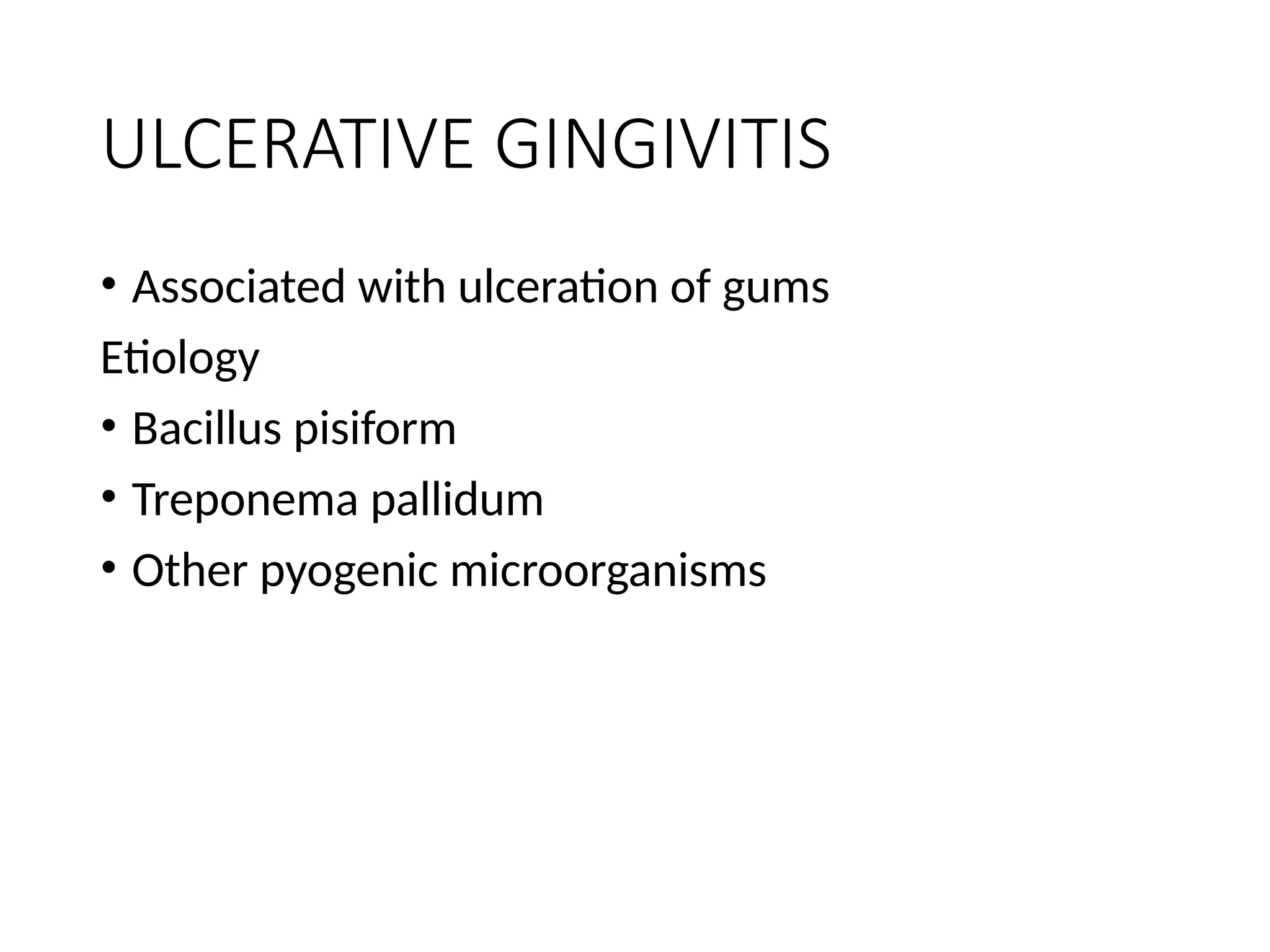 ULCERATIVE GINGIVITIS
• Associated with ulceration of gums
Etiology
• Bacillus pisiform
• Treponema pallidum
• Other pyogenic microorganisms
 