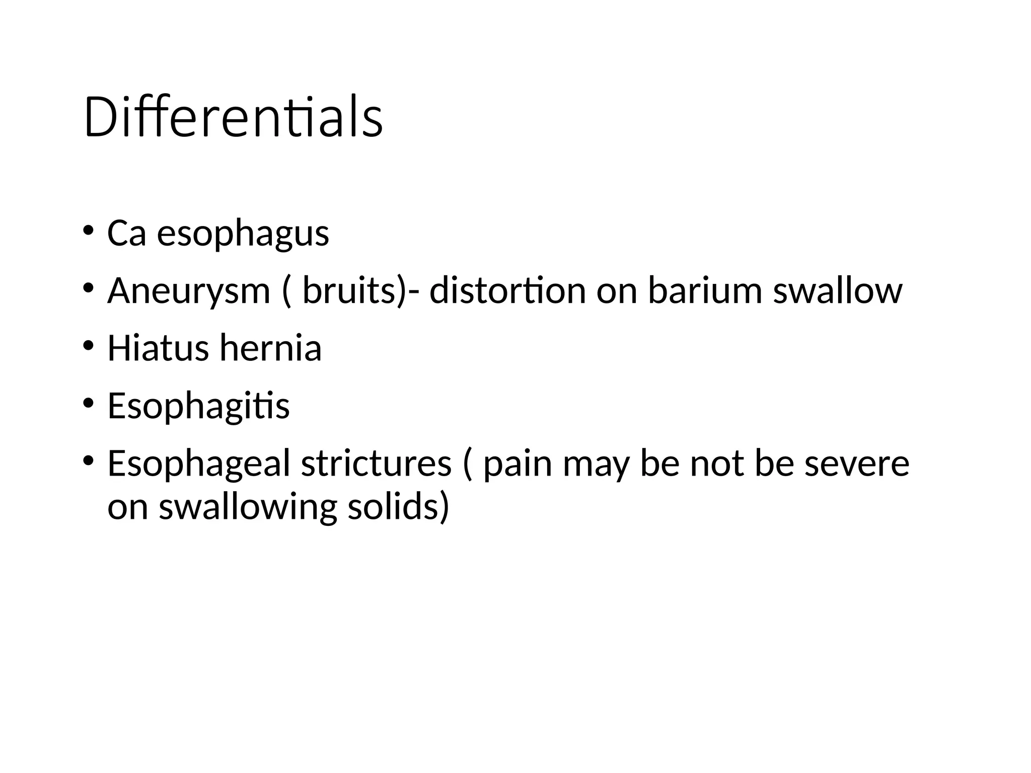 Differentials
• Ca esophagus
• Aneurysm ( bruits)- distortion on barium swallow
• Hiatus hernia
• Esophagitis
• Esophageal strictures ( pain may be not be severe
on swallowing solids)
 