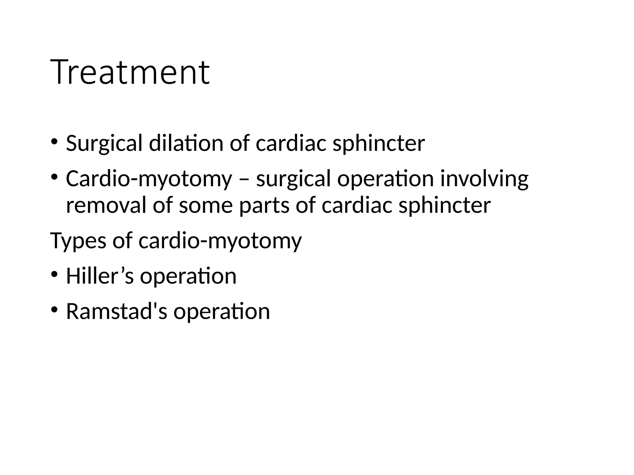 Treatment
• Surgical dilation of cardiac sphincter
• Cardio-myotomy – surgical operation involving
removal of some parts of cardiac sphincter
Types of cardio-myotomy
• Hiller’s operation
• Ramstad's operation
 
