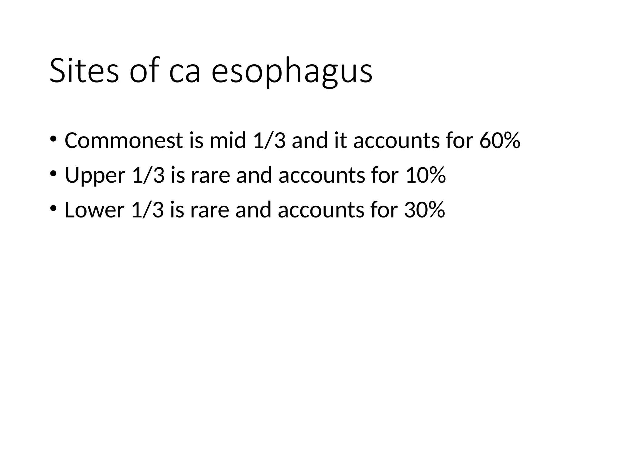 Sites of ca esophagus
• Commonest is mid 1/3 and it accounts for 60%
• Upper 1/3 is rare and accounts for 10%
• Lower 1/3 is rare and accounts for 30%
 