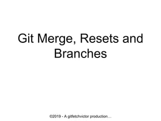 Git Merge, Resets and
Branches
©2019 - A gitfetchvictor production…
 