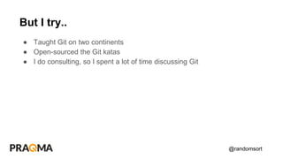 @randomsort
● Taught Git on two continents
● Open-sourced the Git katas
● I do consulting, so I spent a lot of time discussing Git
But I try..
 