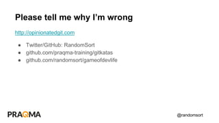 @randomsort
http://opinionatedgit.com
● Twitter/GitHub: RandomSort
● github.com/praqma-training/gitkatas
● github.com/randomsort/gameofdevlife
Please tell me why I’m wrong
 