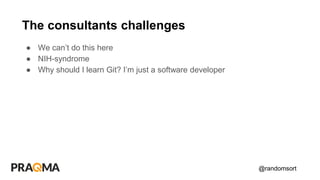 @randomsort
● We can’t do this here
● NIH-syndrome
● Why should I learn Git? I’m just a software developer
The consultants challenges
 