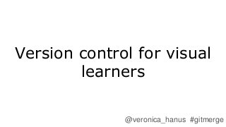 Version control for visual
learners
@veronica_hanus #gitmerge
 