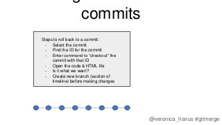 Steps to roll back to a commit:
- Select the commit
- Find the ID for the commit
- Enter command to “checkout” the
commit ...
