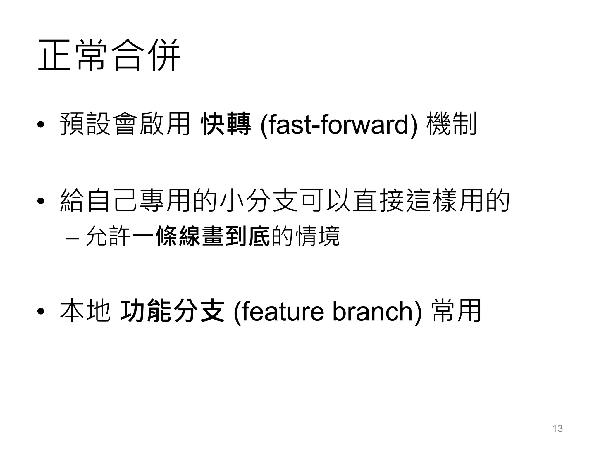 正常合併
• 預設會啟用 快轉 (fast-forward) 機制
• 給自己專用的小分支可以直接這樣用的
– 允許一條線畫到底的情境
• 本地 功能分支 (feature branch) 常用
13
 