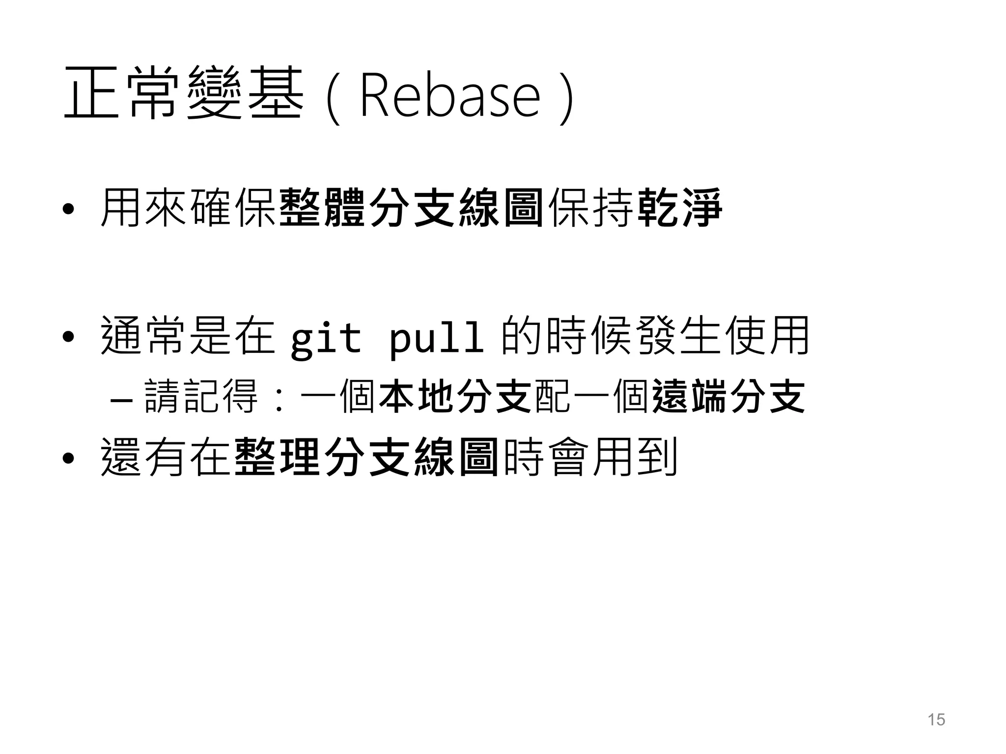 正常變基 ( Rebase )
• 用來確保整體分支線圖保持乾淨
• 通常是在 git pull 的時候發生使用
– 請記得：一個本地分支配一個遠端分支
• 還有在整理分支線圖時會用到
15
 
