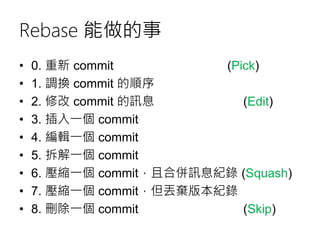 Rebase 能做的事
• 0. 重新 commit (Pick)
• 1. 調換 commit 的順序
• 2. 修改 commit 的訊息 (Edit)
• 3. 插入一個 commit
• 4. 編輯一個 commit
• 5. 拆解一個...