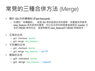 常見的三種合併方法 (Merge)
• 關於 Git 的快轉機制 (Fast-forward)
– 所謂的「快轉機制」，就是 Git 得知這個合併的過程，其實會依序套用
new_feature 原本就有的變更，所以在合併的時候會直接修改 mas...