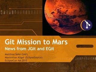 Git Mission to Mars
News from JGit and EGit
Matthias Sohn (SAP)
Maximilian Kögel (EclipseSource)
EclipseCon NA 2015
 