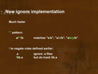 New ignore implementation
Much faster
** pattern:
a/**/b matches "a/b", "a/x/b", "a/x/y/b“
! to negate rules defined earli...