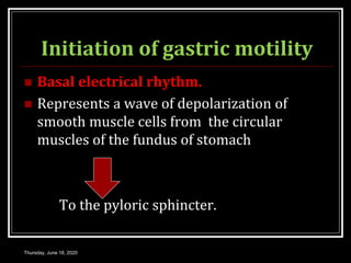 Initiation of gastric motility
 Basal electrical rhythm.
 Represents a wave of depolarization of
smooth muscle cells from the circular
muscles of the fundus of stomach
To the pyloric sphincter.
Thursday, June 18, 2020
 