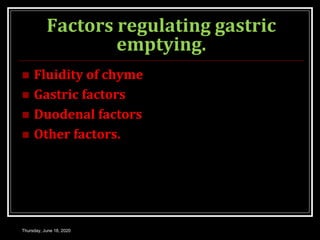 Factors regulating gastric
emptying.
 Fluidity of chyme
 Gastric factors
 Duodenal factors
 Other factors.
Thursday, June 18, 2020
 