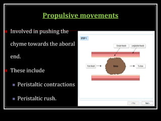 Propulsive movements
 Involved in pushing the
chyme towards the aboral
end.
 These include
 Peristaltic contractions
 Peristaltic rush.
 