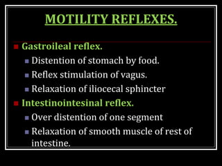 MOTILITY REFLEXES.
 Gastroileal reflex.
 Distention of stomach by food.
 Reflex stimulation of vagus.
 Relaxation of iliocecal sphincter
 Intestinointesinal reflex.
 Over distention of one segment
 Relaxation of smooth muscle of rest of
intestine.
 